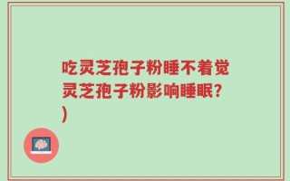 吃灵芝孢子粉睡不着觉灵芝孢子粉影响睡眠？)