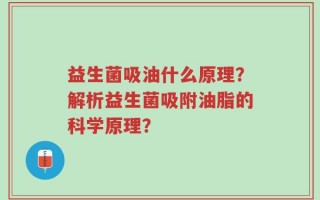 益生菌吸油什么原理？解析益生菌吸附油脂的科学原理？