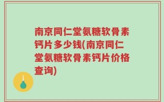 南京同仁堂氨糖软骨素钙片多少钱(南京同仁堂氨糖软骨素钙片价格查询)