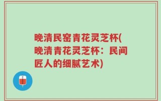 晚清民窑青花灵芝杯(晚清青花灵芝杯：民间匠人的细腻艺术)
