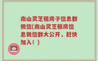 南山灵芝租房子信息群微信(南山灵芝租房信息微信群大公开，赶快加入！)