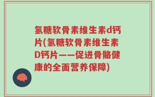 氢糖软骨素维生素d钙片(氢糖软骨素维生素D钙片——促进骨骼健康的全面营养保障)