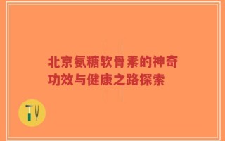 北京氨糖软骨素的神奇功效与健康之路探索