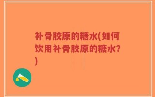 补骨胶原的糖水(如何饮用补骨胶原的糖水？)