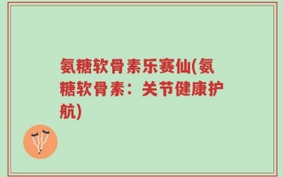 氨糖软骨素乐赛仙(氨糖软骨素：关节健康护航)