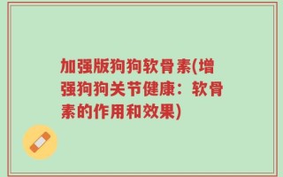 加强版狗狗软骨素(增强狗狗关节健康：软骨素的作用和效果)