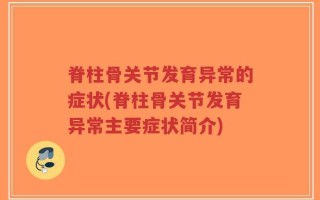 脊柱骨关节发育异常的症状(脊柱骨关节发育异常主要症状简介)