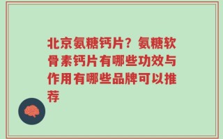 北京氨糖钙片？氨糖软骨素钙片有哪些功效与作用有哪些品牌可以推荐