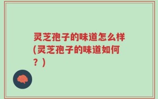 灵芝孢子的味道怎么样(灵芝孢子的味道如何？)