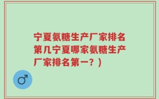 宁夏氨糖生产厂家排名第几宁夏哪家氨糖生产厂家排名第一？)