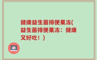 健康益生菌排便果冻(益生菌排便果冻：健康又好吃！)