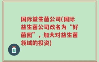 国际益生菌公司(国际益生菌公司改名为“好菌园”，加大对益生菌领域的投资)