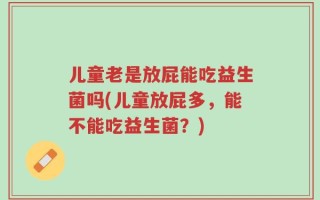 儿童老是放屁能吃益生菌吗(儿童放屁多，能不能吃益生菌？)