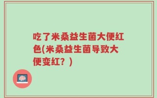 吃了米桑益生菌大便红色(米桑益生菌导致大便变红？)
