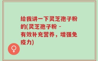 给我讲一下灵芝孢子粉的(灵芝孢子粉 - 有效补充营养，增强免疫力)