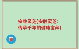 安胜灵芝(安胜灵芝：传承千年的健康宝藏)