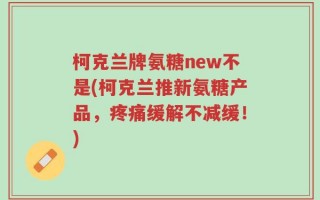 柯克兰牌氨糖new不是(柯克兰推新氨糖产品，疼痛缓解不减缓！)
