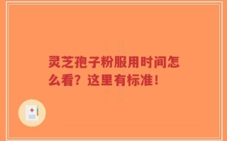 灵芝孢子粉服用时间怎么看？这里有标准！