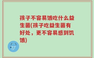 孩子不容易饿吃什么益生菌(孩子吃益生菌有好处，更不容易感到饥饿)