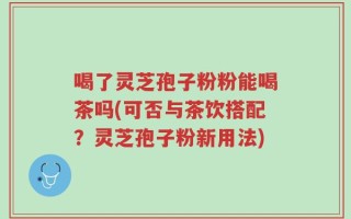 喝了灵芝孢子粉粉能喝茶吗(可否与茶饮搭配？灵芝孢子粉新用法)