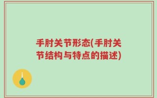 手肘关节形态(手肘关节结构与特点的描述)