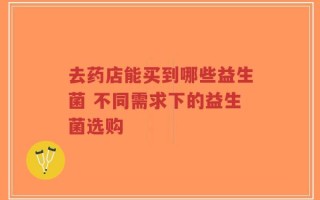 去药店能买到哪些益生菌 不同需求下的益生菌选购
