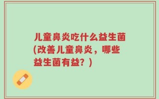 儿童鼻炎吃什么益生菌(改善儿童鼻炎，哪些益生菌有益？)