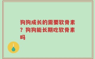 狗狗成长的需要软骨素？狗狗能长期吃软骨素吗