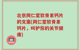 北京同仁堂软骨素钙片的文案(同仁堂软骨素钙片，呵护你的关节健康)
