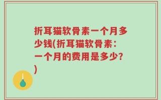 折耳猫软骨素一个月多少钱(折耳猫软骨素：一个月的费用是多少？)