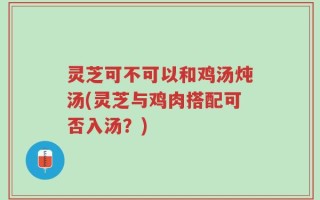 灵芝可不可以和鸡汤炖汤(灵芝与鸡肉搭配可否入汤？)