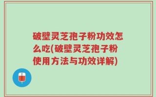 破壁灵芝孢子粉功效怎么吃(破壁灵芝孢子粉使用方法与功效详解)