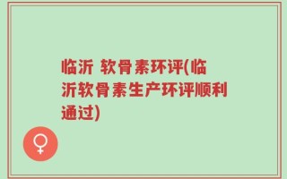 临沂 软骨素环评(临沂软骨素生产环评顺利通过)