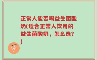 正常人能否喝益生菌酸奶(适合正常人饮用的益生菌酸奶，怎么选？)