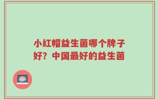 小红帽益生菌哪个牌子好？中国最好的益生菌