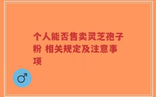 个人能否售卖灵芝孢子粉 相关规定及注意事项