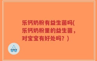 乐钙奶粉有益生菌吗(乐钙奶粉里的益生菌，对宝宝有好处吗？)