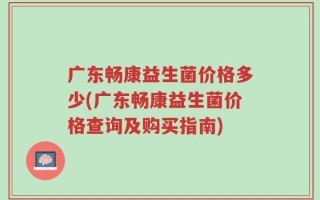 广东畅康益生菌价格多少(广东畅康益生菌价格查询及购买指南)