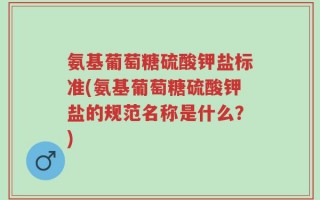 氨基葡萄糖硫酸钾盐标准(氨基葡萄糖硫酸钾盐的规范名称是什么？)
