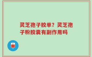 灵芝孢子胶单？灵芝孢子粉胶囊有副作用吗