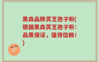 黑森品牌灵芝孢子粉(德国黑森灵芝孢子粉：品质保证，值得信赖！)