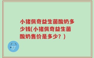 小猪佩奇益生菌酸奶多少钱(小猪佩奇益生菌酸奶售价是多少？)