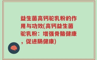 益生菌高钙驼乳粉的作用与功效(高钙益生菌驼乳粉：增强骨骼健康，促进肠健康)