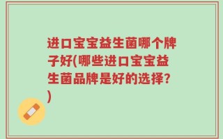 进口宝宝益生菌哪个牌子好(哪些进口宝宝益生菌品牌是好的选择？)