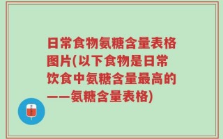 日常食物氨糖含量表格图片(以下食物是日常饮食中氨糖含量最高的——氨糖含量表格)