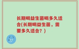 长期喝益生菌喝多久适合(长期喝益生菌，需要多久适合？)