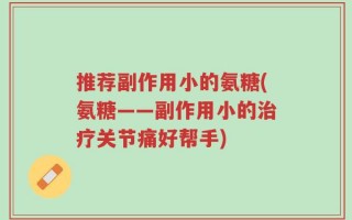 推荐副作用小的氨糖(氨糖——副作用小的治疗关节痛好帮手)