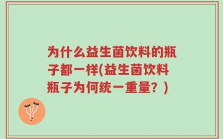 为什么益生菌饮料的瓶子都一样(益生菌饮料瓶子为何统一重量？)
