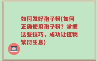 如何发好孢子粉(如何正确使用孢子粉？掌握这些技巧，成功让植物繁衍生息)