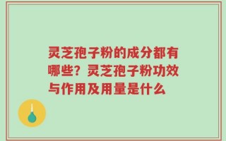 灵芝孢子粉的成分都有哪些？灵芝孢子粉功效与作用及用量是什么